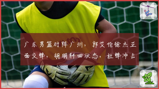 广东男篮对阵广州，郭艾伦徐杰正面交锋，胡明轩回状态，杜锋冲击三连胜