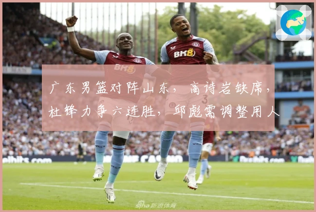 广东男篮对阵山东，高诗岩缺席，杜锋力争六连胜，邱彪需调整用人
