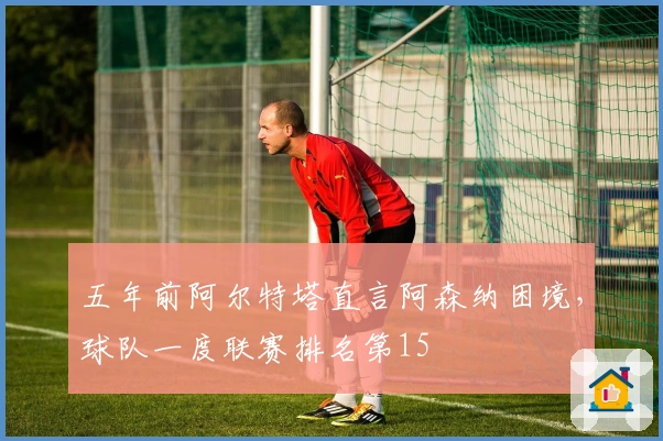 五年前阿尔特塔直言阿森纳困境，球队一度联赛排名第15