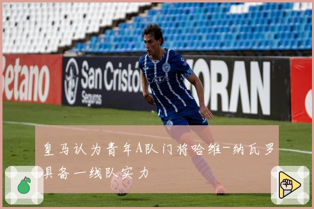 皇马认为青年A队门将哈维-纳瓦罗具备一线队实力