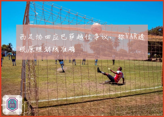 西足协回应巴萨越位争议，称VAR透视原理划线准确