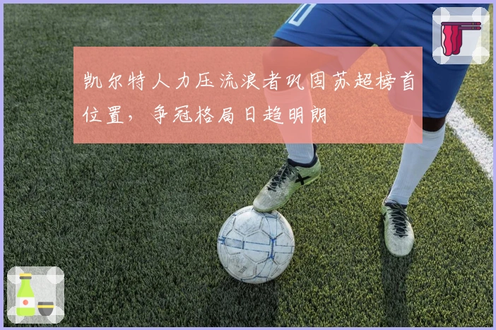 凯尔特人力压流浪者巩固苏超榜首位置,争冠格局日趋明朗