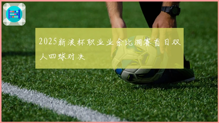 2025新浪杯职业业余比洞赛首日双人四球对决