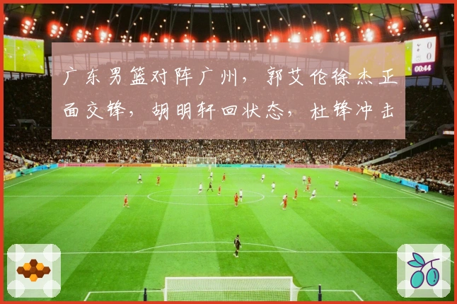 广东男篮对阵广州，郭艾伦徐杰正面交锋，胡明轩回状态，杜锋冲击三连胜