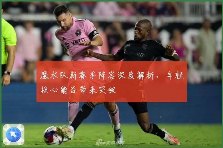 魔术队新赛季阵容深度解析,年轻核心能否带来突破