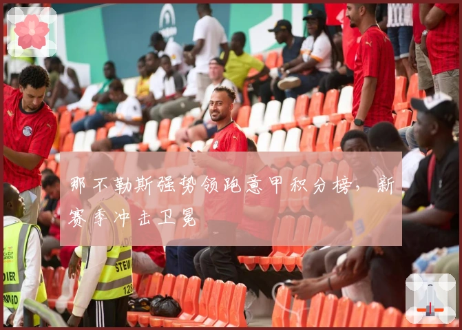 那不勒斯强势领跑意甲积分榜，新赛季冲击卫冕