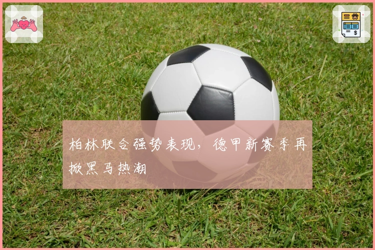 柏林联合强势表现，德甲新赛季再掀黑马热潮