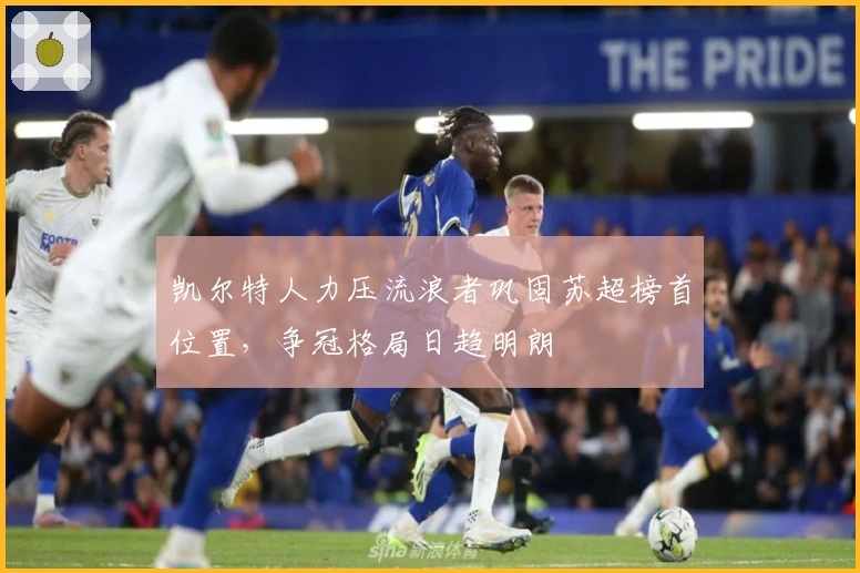 凯尔特人力压流浪者巩固苏超榜首位置，争冠格局日趋明朗