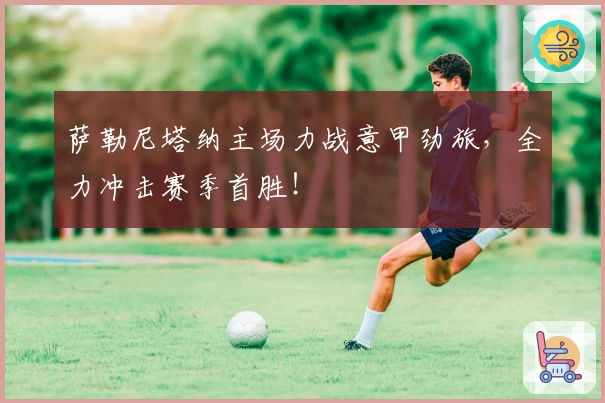 萨勒尼塔纳主场力战意甲劲旅，全力冲击赛季首胜！