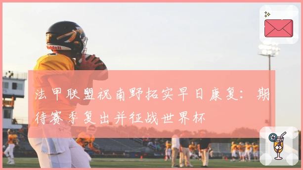 法甲联盟祝南野拓实早日康复：期待赛季复出并征战世界杯