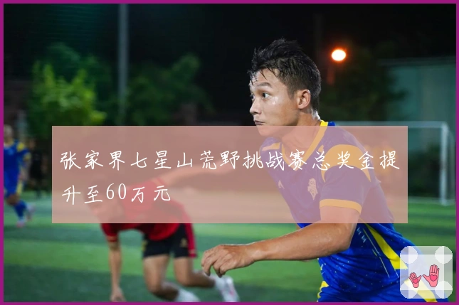 张家界七星山荒野挑战赛总奖金提升至60万元