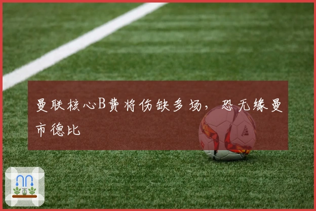 曼联核心B费将伤缺多场，恐无缘曼市德比