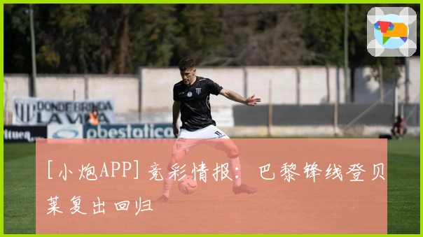 [小炮APP]竞彩情报：巴黎锋线登贝莱复出回归