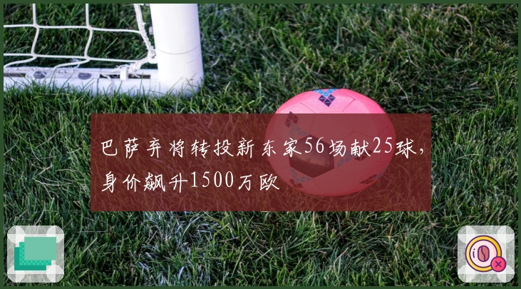 巴萨弃将转投新东家56场献25球，身价飙升1500万欧
