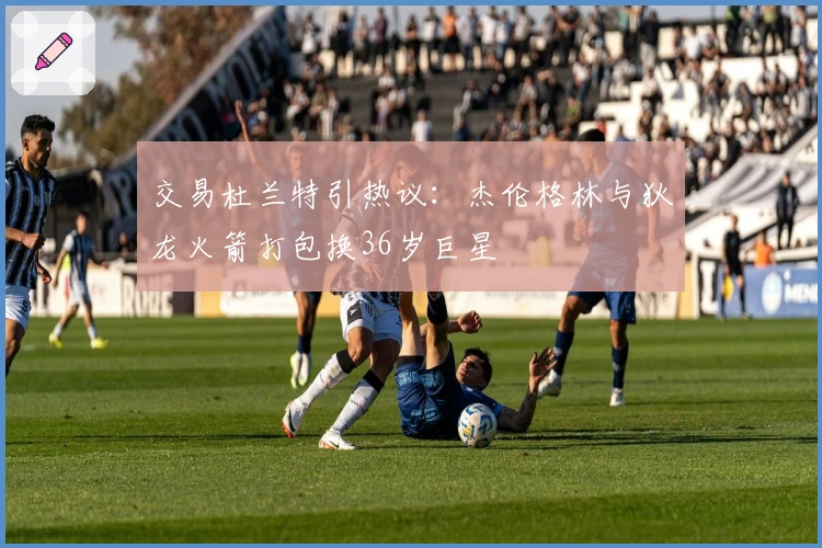 交易杜兰特引热议：杰伦格林与狄龙火箭打包换36岁巨星